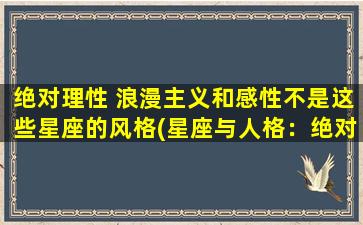 绝对理性 浪漫主义和感性不是这些星座的风格(星座与人格：绝对理性主义 vs 感性浪漫主义)